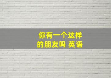 你有一个这样的朋友吗 英语